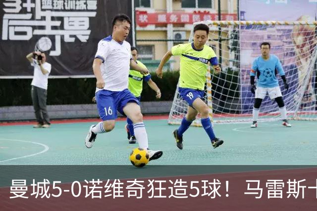 曼城5-0诺维奇狂造5球！马雷斯卡洗白，青训深度曝光