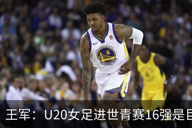王军：U20女足进世青赛16强是巨大进步，若备战周期更长会更好